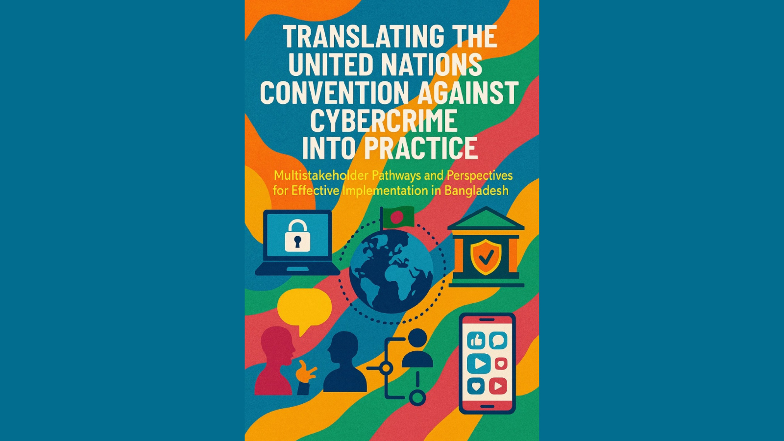 সাইবার অপরাধবিষয়ক জাতিসংঘ কনভেনশন বাস্তবায়ন: বাংলাদেশে কার্যকর প্রয়োগের জন্য সমন্বিত বহুপক্ষীয় সম্পৃক্ততা প্রয়োজন