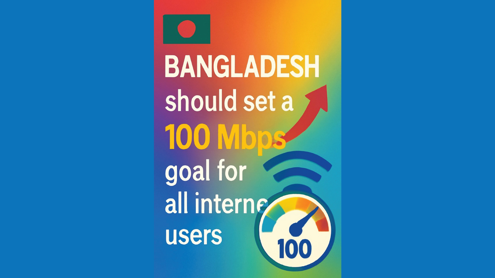বাংলাদেশকে সকল ইন্টারনেট ব্যবহারকারীর জন্য ১০০ এমবিপিএস গতি নির্ধারণ করা উচিত
